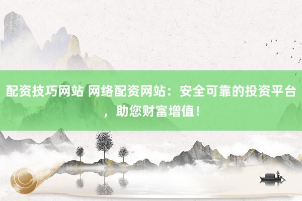 配资技巧网站 网络配资网站：安全可靠的投资平台，助您财富增值！