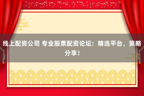 线上配资公司 专业股票配资论坛：精选平台，策略分享！