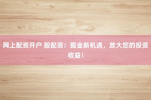 网上配资开户 股配资：掘金新机遇，放大您的投资收益！