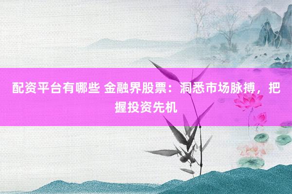 配资平台有哪些 金融界股票：洞悉市场脉搏，把握投资先机