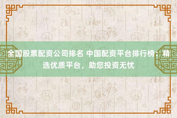 全国股票配资公司排名 中国配资平台排行榜：精选优质平台，助您投资无忧