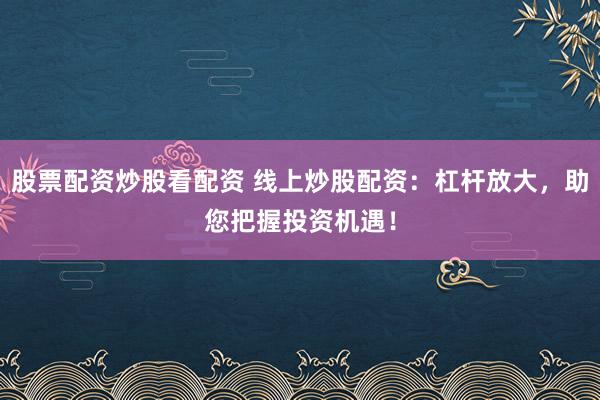 股票配资炒股看配资 线上炒股配资：杠杆放大，助您把握投资机遇！