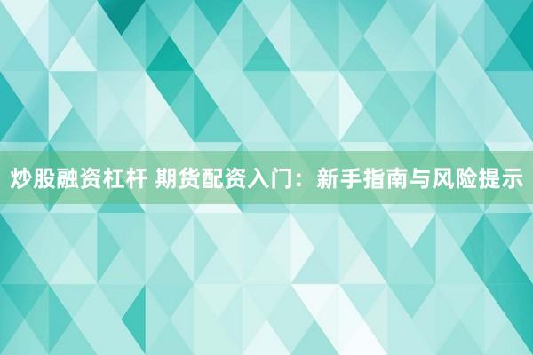 炒股融资杠杆 期货配资入门：新手指南与风险提示