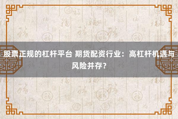 股票正规的杠杆平台 期货配资行业：高杠杆机遇与风险并存？