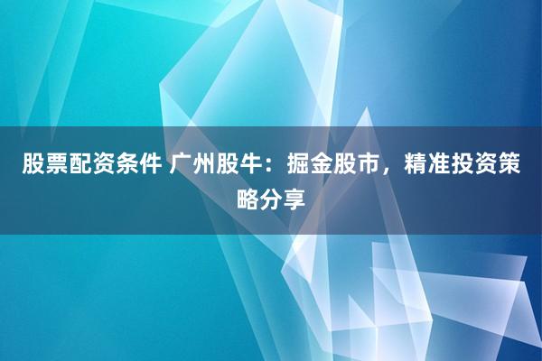 股票配资条件 广州股牛：掘金股市，精准投资策略分享