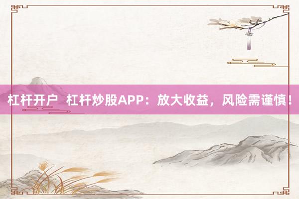 杠杆开户  杠杆炒股APP：放大收益，风险需谨慎！