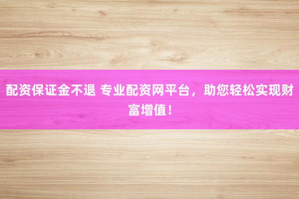 配资保证金不退 专业配资网平台，助您轻松实现财富增值！