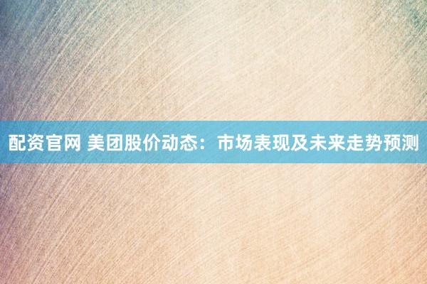 配资官网 美团股价动态：市场表现及未来走势预测