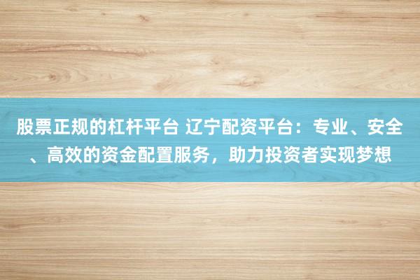 股票正规的杠杆平台 辽宁配资平台：专业、安全、高效的资金配置服务，助力投资者实现梦想