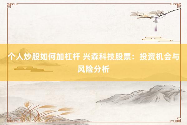 个人炒股如何加杠杆 兴森科技股票：投资机会与风险分析