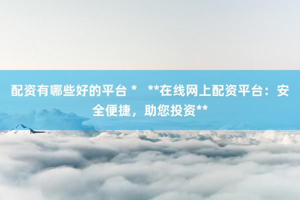 配资有哪些好的平台 *   **在线网上配资平台：安全便捷，助您投资**