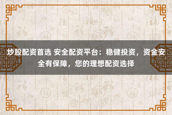 炒股配资首选 安全配资平台：稳健投资，资金安全有保障，您的理想配资选择