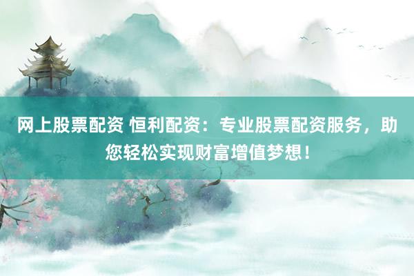网上股票配资 恒利配资：专业股票配资服务，助您轻松实现财富增值梦想！