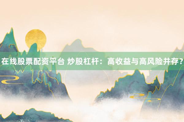 在线股票配资平台 炒股杠杆：高收益与高风险并存？