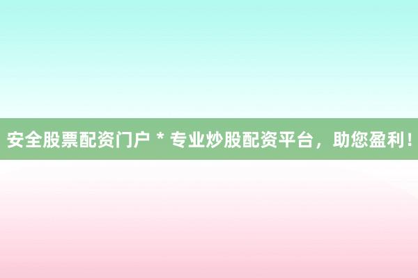 安全股票配资门户 * 专业炒股配资平台，助您盈利！