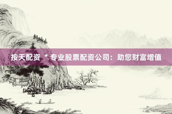 按天配资  * 专业股票配资公司：助您财富增值