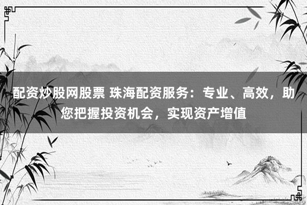 配资炒股网股票 珠海配资服务：专业、高效，助您把握投资机会，实现资产增值