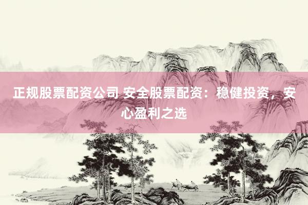 正规股票配资公司 安全股票配资：稳健投资，安心盈利之选