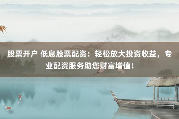 股票开户 低息股票配资：轻松放大投资收益，专业配资服务助您财富增值！