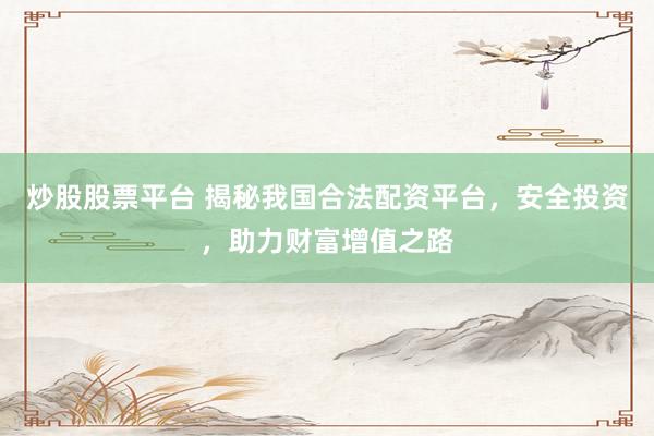 炒股股票平台 揭秘我国合法配资平台，安全投资，助力财富增值之路