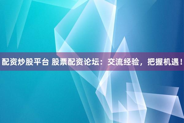 配资炒股平台 股票配资论坛：交流经验，把握机遇！