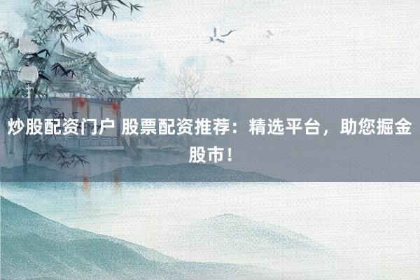 炒股配资门户 股票配资推荐：精选平台，助您掘金股市！