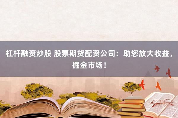 杠杆融资炒股 股票期货配资公司：助您放大收益，掘金市场！