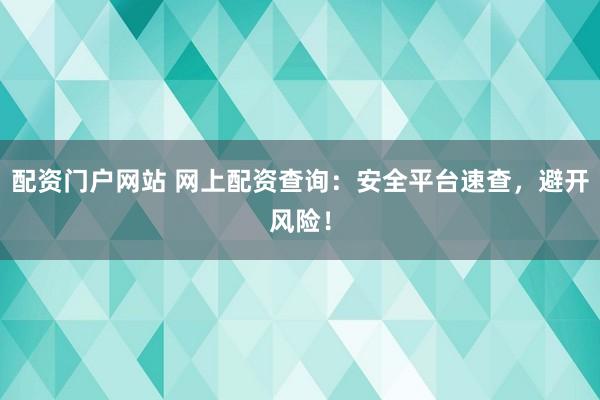 配资门户网站 网上配资查询：安全平台速查，避开风险！