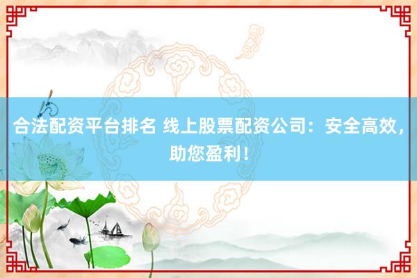合法配资平台排名 线上股票配资公司：安全高效，助您盈利！