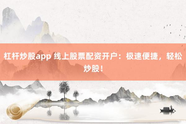 杠杆炒股app 线上股票配资开户：极速便捷，轻松炒股！