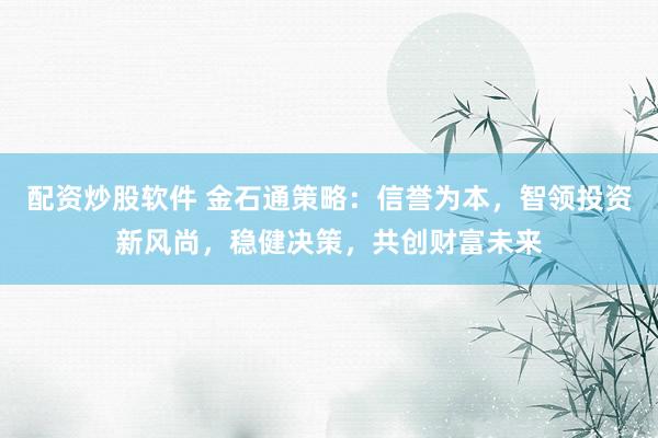 配资炒股软件 金石通策略：信誉为本，智领投资新风尚，稳健决策，共创财富未来