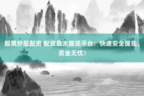 股票炒股配资 配资最大提现平台：快速安全提现，资金无忧！