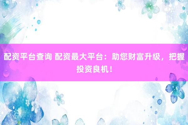 配资平台查询 配资最大平台：助您财富升级，把握投资良机！