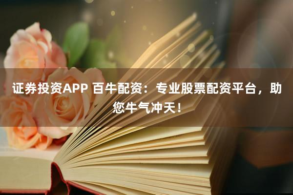 证券投资APP 百牛配资：专业股票配资平台，助您牛气冲天！