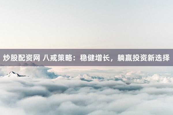 炒股配资网 八戒策略：稳健增长，躺赢投资新选择