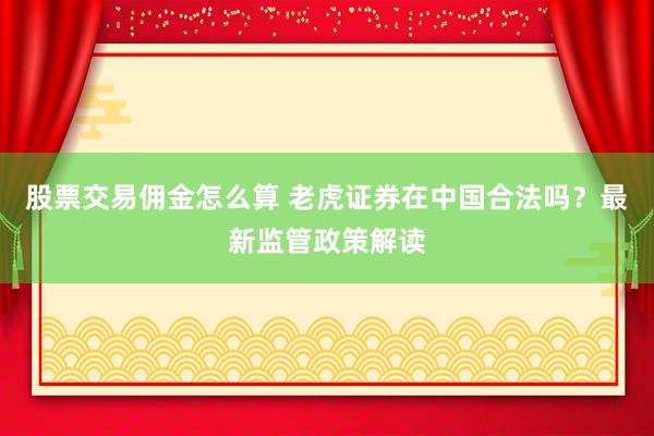 股票交易佣金怎么算 老虎证券在中国合法吗？最新监管政策解读