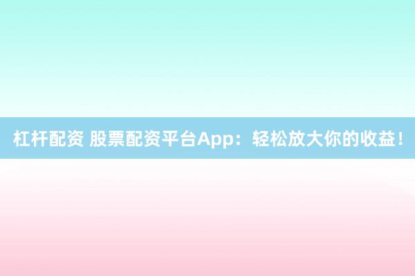 杠杆配资 股票配资平台App：轻松放大你的收益！