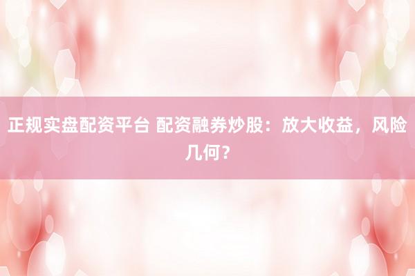 正规实盘配资平台 配资融券炒股：放大收益，风险几何？