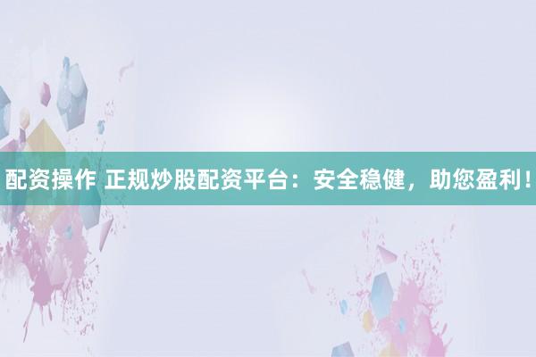 配资操作 正规炒股配资平台：安全稳健，助您盈利！