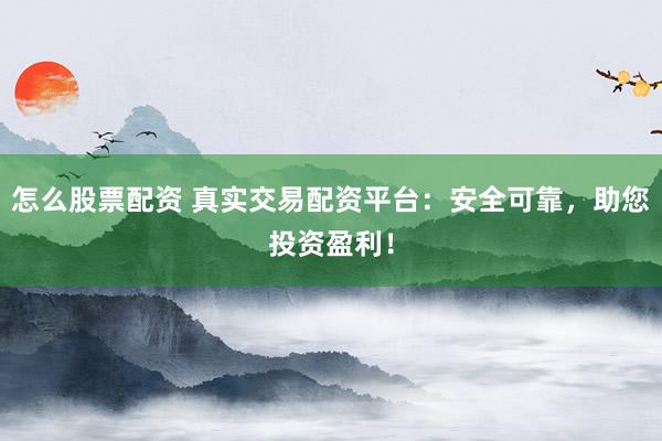 怎么股票配资 真实交易配资平台：安全可靠，助您投资盈利！