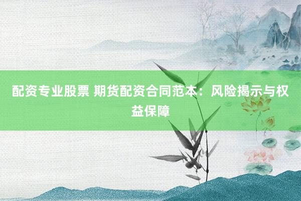 配资专业股票 期货配资合同范本：风险揭示与权益保障