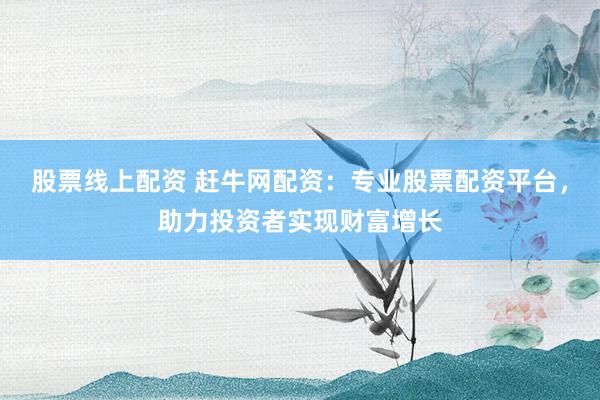 股票线上配资 赶牛网配资：专业股票配资平台，助力投资者实现财富增长