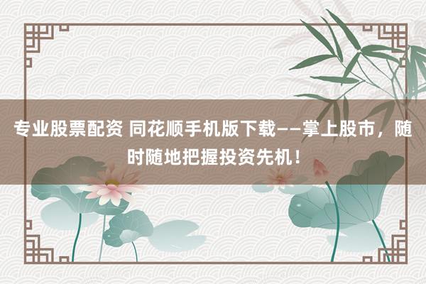 专业股票配资 同花顺手机版下载——掌上股市，随时随地把握投资先机！