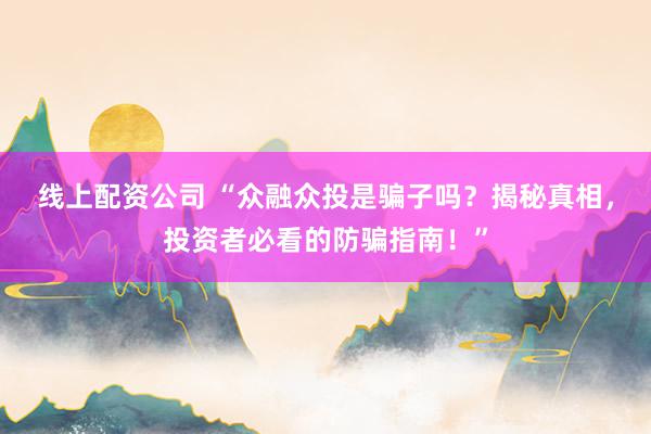 线上配资公司 “众融众投是骗子吗？揭秘真相，投资者必看的防骗指南！”