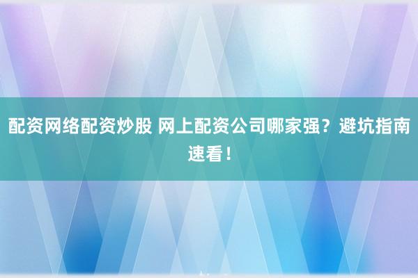 配资网络配资炒股 网上配资公司哪家强？避坑指南速看！