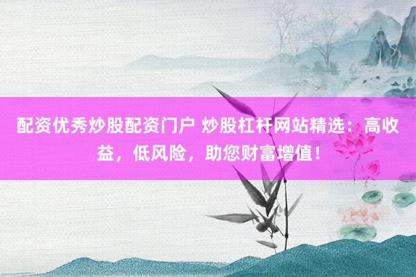 配资优秀炒股配资门户 炒股杠杆网站精选：高收益，低风险，助您财富增值！