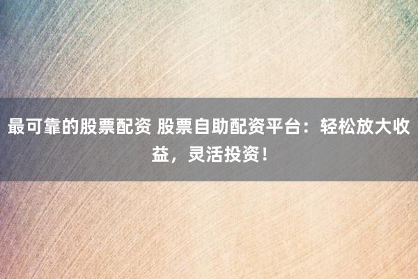 最可靠的股票配资 股票自助配资平台：轻松放大收益，灵活投资！