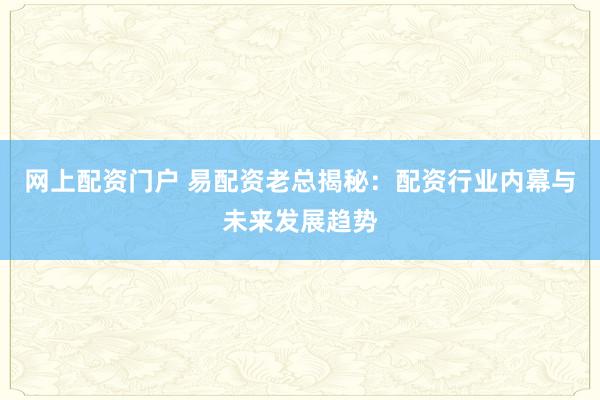 网上配资门户 易配资老总揭秘：配资行业内幕与未来发展趋势