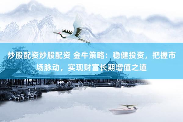 炒股配资炒股配资 金牛策略：稳健投资，把握市场脉动，实现财富长期增值之道