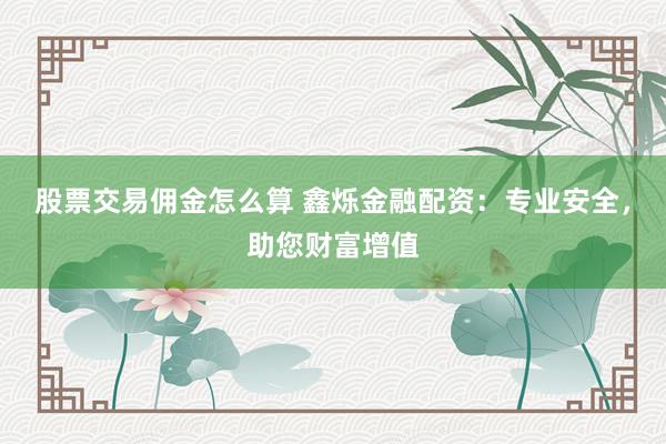 股票交易佣金怎么算 鑫烁金融配资：专业安全，助您财富增值